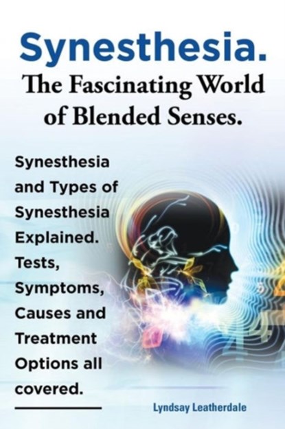 Synesthesia. The Fascinating World of Blended Senses. Synesthesia and Types of Synesthesia Explained. Tests, Symptoms, Causes and Treatment Options all covered., Lyndsay Leatherdale - Paperback - 9781909151659
