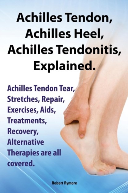 Achilles Heel, Achilles Tendon, Achilles Tendonitis Explained. Achilles Tendon Tear, Stretches, Repair, Exercises, Aids, Treatments, Recovery, Alternative Therapies are all covered, Robert Rymore - Paperback - 9781909151673