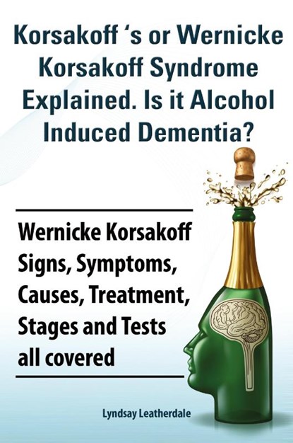 Korsakoff 's or Wernicke Korsakoff Syndrome Explained. Is it Alchohol Induced Dementia? Wernicke Korsakoff Signs, Symptoms, Causes, Treatment, Stages and Tests all covered., Lyndsay Leatherdale - Paperback - 9781909151734