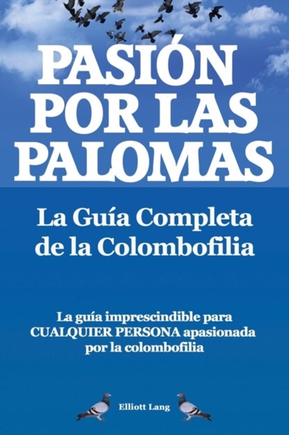 Pasion por las palomas. La Guia Completa de la Colombofilia/ La guia imprescindible para cualquier persona apasionada por la colombofilia., Elliott Lang - Paperback - 9781909151840
