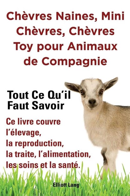 Chevres naines, mini chevres, chevres toy pour animaux de compagnie. Tout ce qu'il faut savoir. Ce livre couvre l'elevage, la reproduction, la traite, l'alimentation, les soins et la sante., Elliott Lang - Paperback - 9781909151949