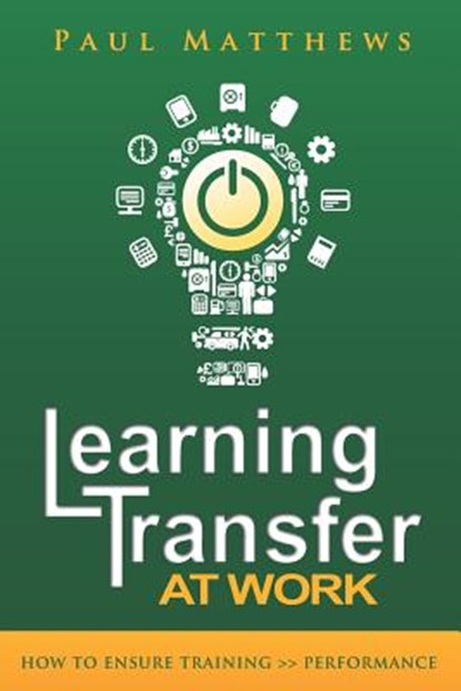 Learning Transfer at Work: How to Ensure Training >> Performance, Paul Matthews - Paperback - 9781909552067