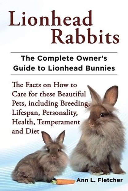 Lionhead Rabbits The Complete Owner's Guide to Lionhead Bunnies The Facts on How to Care for these Beautiful Pets, including Breeding, Lifespan, Personality, Health, Temperament and Diet, Ann L Fletcher - Paperback - 9781909820012
