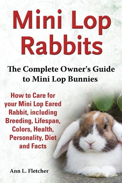 Mini Lop Rabbits, The Complete Owner's Guide to Mini Lop Bunnies, How to Care for your Mini Lop Eared Rabbit, including Breeding, Lifespan, Colors, Health, Personality, Diet and Facts, Ann L Fletcher - Paperback - 9781909820104