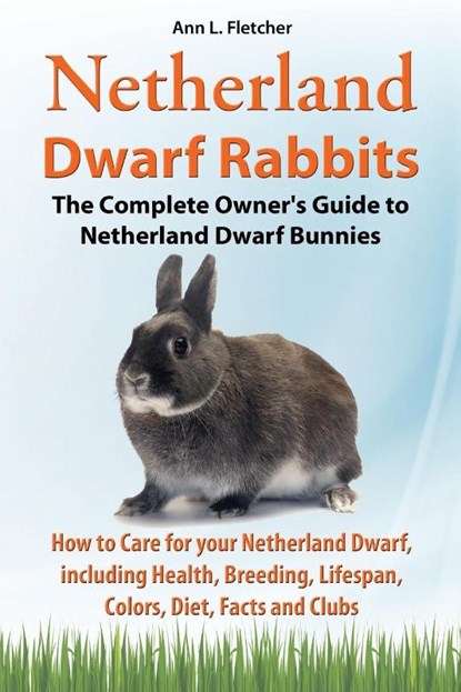 Netherland Dwarf Rabbits, The Complete Owner's Guide to Netherland Dwarf Bunnies, How to Care for your Netherland Dwarf, including Health, Breeding, Lifespan, Colors, Diet, Facts and Clubs, Ann L Fletcher - Paperback - 9781909820197