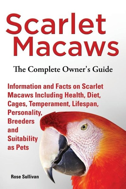 Scarlet Macaws, Information and Facts on Scarlet Macaws, The Complete Owner's Guide including Breeding, Lifespan, Personality, Cages, Temperament, Diet and Keeping them as Pets, Rose Sullivan - Paperback - 9781909820258