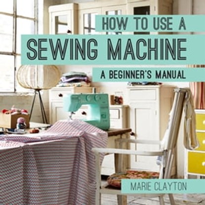 How to Use a Sewing Machine, Marie Clayton - Ebook - 9781910231678