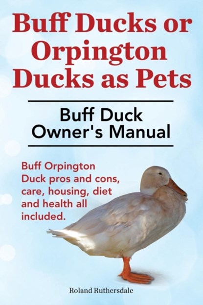Buff Ducks or Buff Orpington Ducks as Pets. Buff Duck Owner's Manual. Buff Orpington Duck Pros and Cons, Care, Housing, Diet and Health All Included., RUTHERSDALE,  Roland - Paperback - 9781910410271