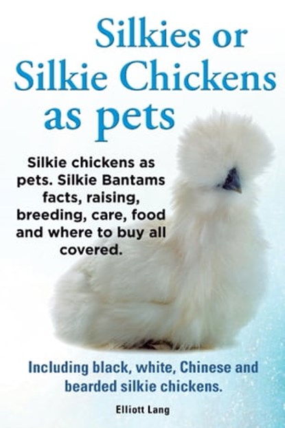 Silkies or Silkie Chickens as pets. Silkie chickens as pets. Silkie Bantams facts, raising, breeding, care, food and where to buy all covered. Including black, white, Chinese and bearded silkie chicke, Elliott Lang - Ebook - 9781910410448