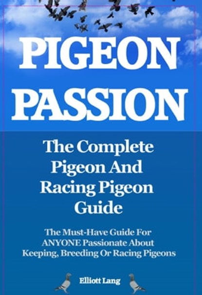 Pigeon Passion. The Complete Pigeon and Racing Pigeon Guide. The Must-Have Guide For ANYONE Passionate About Keeping, Breeding Or Racing Pigeons, Elliott Lang - Ebook - 9781910410455