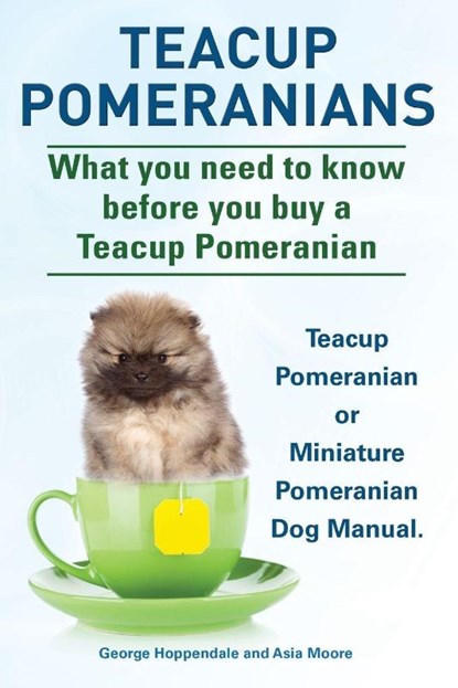 Teacup Pomeranians. Miniature Pomeranian or Teacup Pomeranian Dog Manual. What You Need to Know Before You Buy a Teacup Pomeranian., George Hoppendale ; Asia Moore - Ebook - 9781910410554