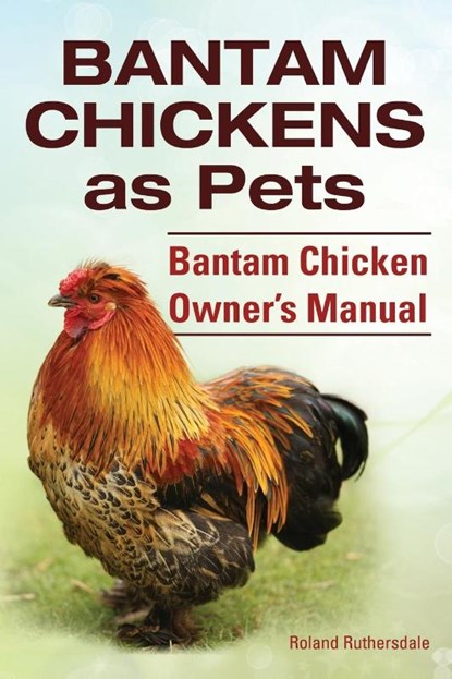 Bantam Chickens. Bantam Chickens as Pets. Bantam Chicken Owner's Manual, Roland Ruthersdale - Paperback - 9781910410646