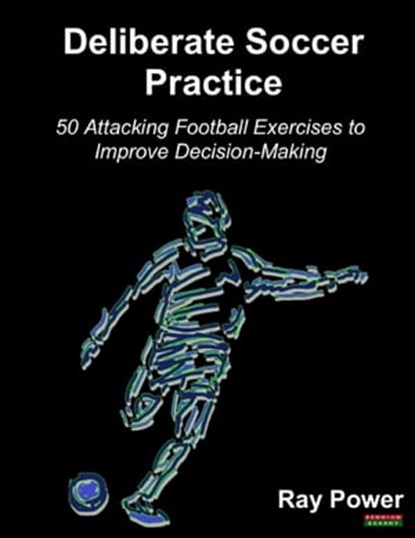 Deliberate Soccer Practice: 50 Attacking Exercises to Improve Decision-Making, Ray Power - Ebook - 9781910515709
