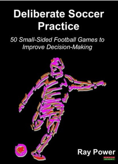 Deliberate Soccer Practice: 50 Small-Sided Football Games to Improve Decision-Making, Ray Power - Ebook - 9781910515730
