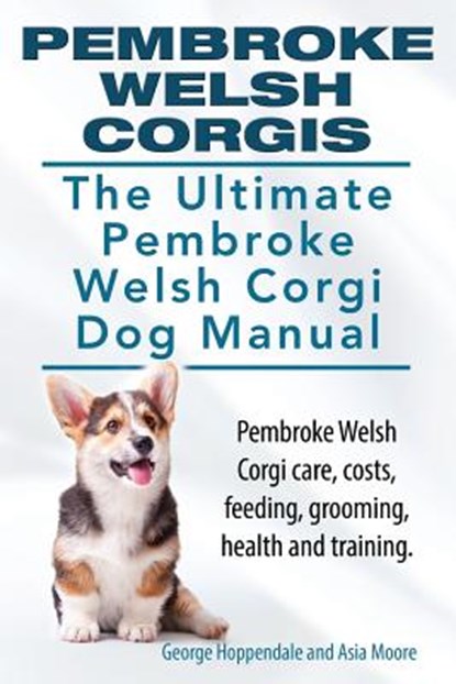 Pembroke Welsh Corgis. The Ultimate Pembroke Welsh Corgi Dog Manual. Pembroke Welsh Corgi care, costs, feeding, grooming, health and training., Asia Moore - Paperback - 9781910617021