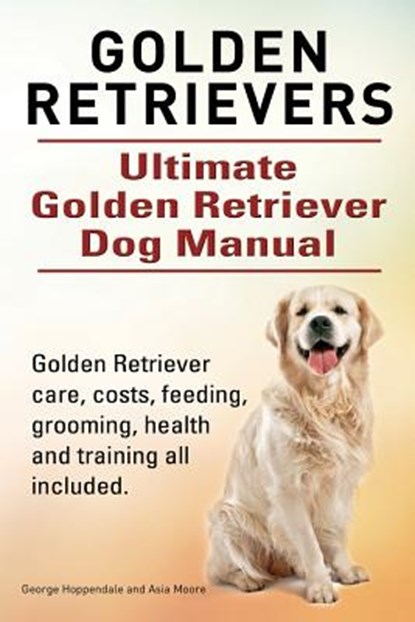 Golden Retrievers. Ultimate Golden Retriever Dog Manual. Golden Retriever care, costs, feeding, grooming, health and training all included., Asia Moore - Paperback - 9781910617588