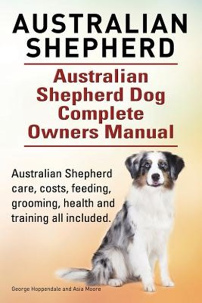 Australian Shepherd. Australian Shepherd Dog Complete Owners Manual. Australian Shepherd care, costs, feeding, grooming, health and training all included., Moore Asia Moore ; Hoppendale George Hoppendale - Paperback - 9781910617755