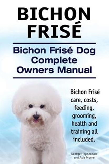 Bichon Frise. Bichon Frise Dog Complete Owners Manual. Bichon Frise care, costs, feeding, grooming, health and training all included., Asia Moore - Paperback - 9781910617793