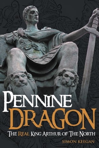 Pennine Dragon The Real King Arthur of The North, Simon Keegan - Ebook - 9781910705353