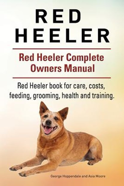 Red Heeler Dog. Red Heeler dog book for costs, care, feeding, grooming, training and health. Red Heeler dog Owners Manual., Asia Moore - Paperback - 9781910861240