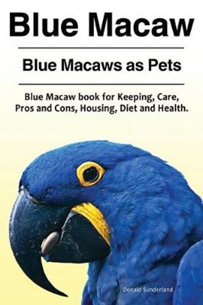 Blue Macaw. Blue Macaws as Pets. Blue Macaw book for Keeping, Pros and Cons, Care, Housing, Diet and Health., Donald Sunderland - Paperback - 9781910861431
