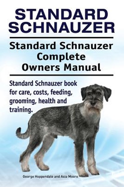 Standard Schnauzer. Standard Schnauzer Complete Owners Manual. Standard Schnauzer book for care, costs, feeding, grooming, health and training., Asia Moore - Paperback - 9781910861653