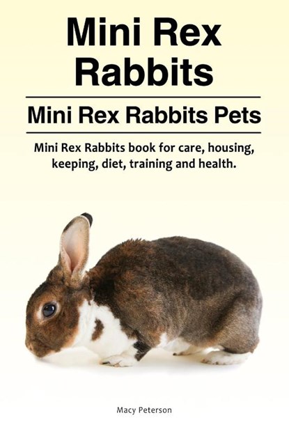 Mini Rex Rabbits. Mini Rex Rabbits Pets. Mini Rex Rabbits book for care, housing, keeping, diet, training and health., Macy Peterson - Paperback - 9781910861929