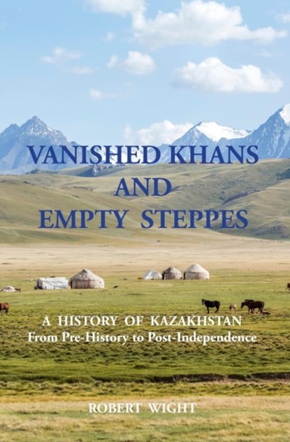 VANISHED KHANS AND EMPTY STEPPES A HISTORY OF KAZAKHSTAN From Pre-History to Post-Independence, Robert Wight - Paperback - 9781910886052