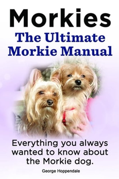 Morkies. The Ultimate Morkie Manual. Everything you always wanted to know about the Morkie dog., George Hoppendale - Ebook - 9781910941188