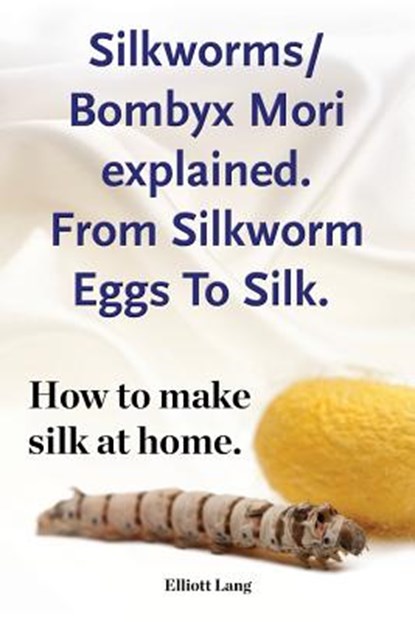 Silkworms Bombyx Mori explained. From Silkworm Eggs To Silk. How to make silk at home., Elliott Lang - Paperback - 9781910941430