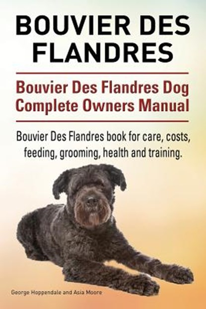 Bouvier Des Flandres. Bouvier Des Flandres Dog Complete Owners Manual. Bouvier Des Flandres book for care, costs, feeding, grooming, health and traini, Asia Moore - Paperback - 9781910941911