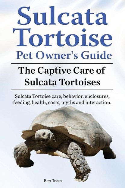 Sulcata Tortoise Pet Owners Guide. The Captive Care of Sulcata Tortoises. Sulcata Tortoise care, behavior, enclosures, feeding, health, costs, myths and interaction., Ben Team - Paperback - 9781910941942