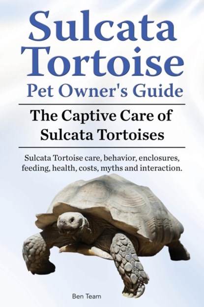 Sulcata Tortoise Pet Owners Guide. The Captive Care of Sulcata Tortoises. Sulcata Tortoise care, behavior, enclosures, feeding, health, costs, myths and interaction., Ben Team - Paperback - 9781910941942