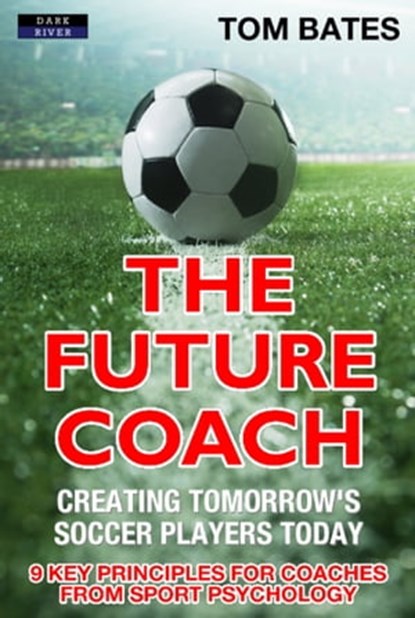 The Future Coach: Creating Tomorrow’s Soccer Players Today, Tom Bates - Ebook - 9781911121459