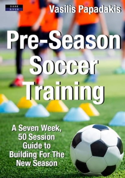 Pre-Season Soccer Training: A Seven Week, 50 Session Guide to Building For The New Season, Vasilis Papadakis - Ebook - 9781911121732