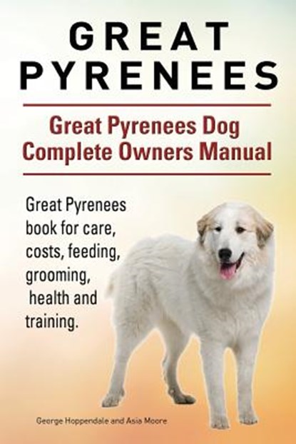 Great Pyrenees. Great Pyrenees Dog Complete Owners Manual. Great Pyrenees book for care, costs, feeding, grooming, health and training., Asia Moore - Paperback - 9781911142195