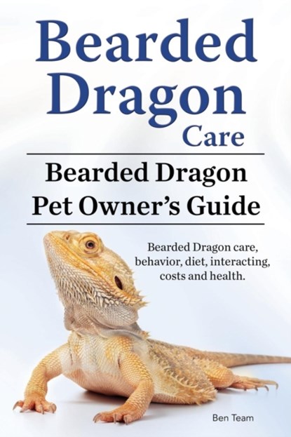 Bearded Dragon Care. Bearded Dragon Pet Owners Guide. Bearded Dragon care, behavior, diet, interacting, costs and health. Bearded dragon., Ben Team - Paperback - 9781911142539