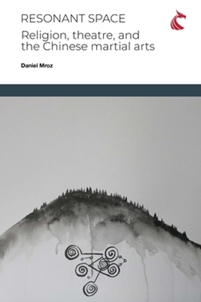 Resonant Space: Religion, Theatre, and the Chinese Martial Arts, Daniel Charles Mroz - Paperback - 9781911653561