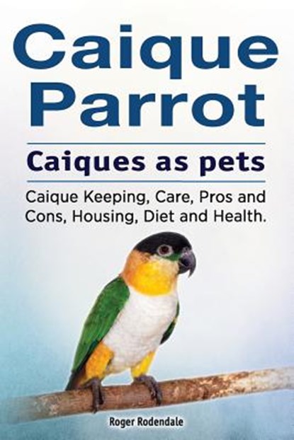 Caique parrot. Caiques as pets. Caique Keeping, Care, Pros and Cons, Housing, Diet and Health., Roger Rodendale - Paperback - 9781912057528