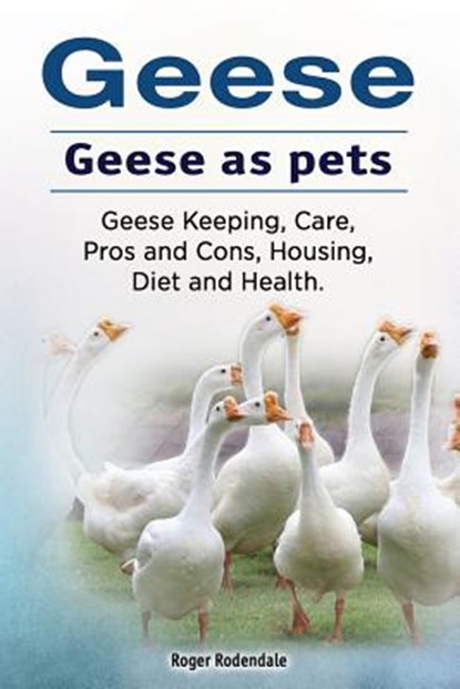Geese. Geese as pets. Geese Keeping, Care, Pros and Cons, Housing, Diet and Health., Roger Rodendale - Paperback - 9781912057559