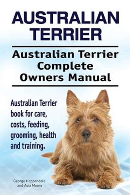Australian Terrier. Australian Terrier Complete Owners Manual. Australian Terrier book for care, costs, feeding, grooming, health and training., Asia Moore - Paperback - 9781912057573