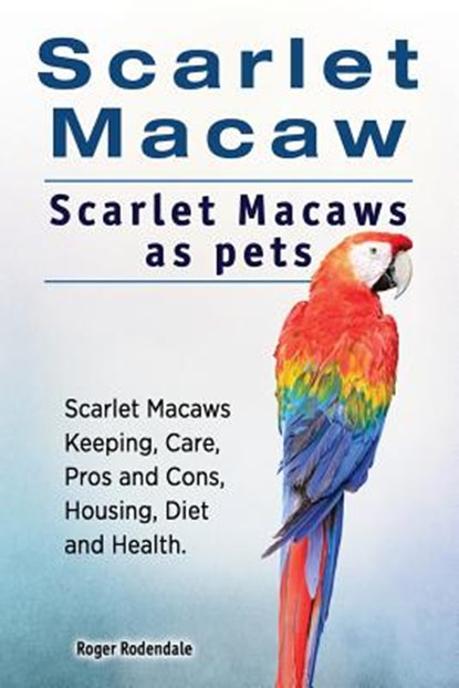 Scarlet Macaw. Scarlet Macaws as pets. Scarlet Macaws Keeping, Care, Pros and Cons, Housing, Diet and Health., Roger Rodendale - Paperback - 9781912057672