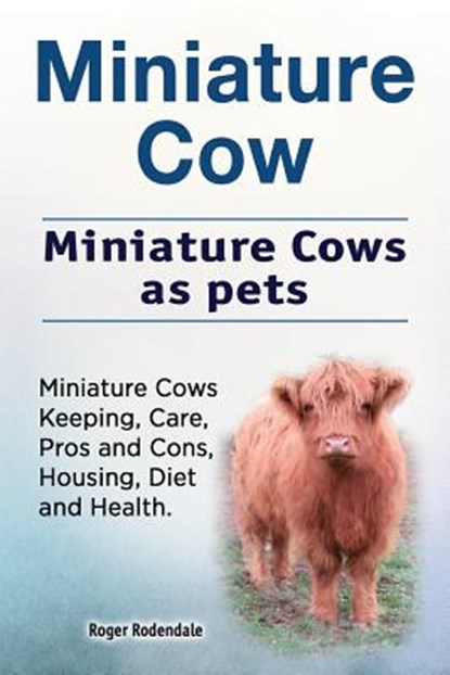 Miniature Cow. Miniature Cows as pets. Miniature Cows Keeping, Care, Pros and Cons, Housing, Diet and Health., Roger Rodendale - Paperback - 9781912057948