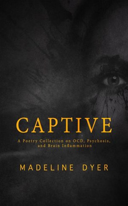 Captive: A Poetry Collection on OCD, Psychosis, and Brain Inflammation, Madeline Dyer - Ebook - 9781912369126