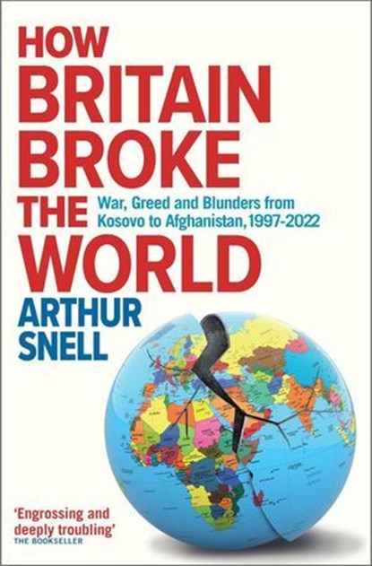How Britain Broke the World - War, Greed and Blunders from Kosovo to Afghanistan, 1997-2022, Arthur Snell - Ebook - 9781912454617