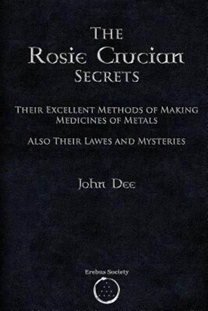 The Rosie Crucian Secrets: Their Excellent Methods of Making Medicines of Metals Also Their Lawes and Mysteries, John Dee - Paperback - 9781912461141