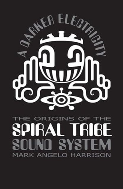 A Darker Electricity: The Origins of Spiral Tribe Sound System, Mark Angelo Harrison - Ebook - 9781913231361