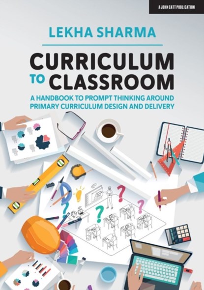 Curriculum to Classroom: A Handbook to Prompt Thinking Around Primary Curriculum Design and Delivery, Lekha Sharma - Paperback - 9781913622213