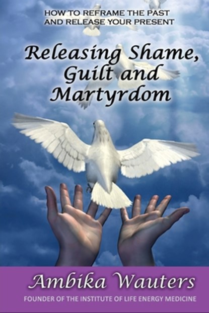 Releasing Shame, Guilt and Martyrdom, Ambika Wauters - Paperback - 9781913623845