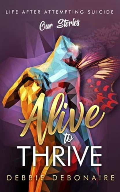 Alive to Thrive: Life After Attempting Suicide: Our Stories, Debbie Debonaire ; Dawn Bates ; Cheryl Blunt ; Kim Levings ; Neringa Brand ; Erica Lopez ; Tamar Medford ; Sandra Chaney ; Melba Stetz ; Vanessa Johnson - Ebook - 9781913973346